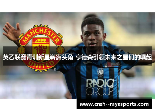 英乙联赛青训新星崭露头角 亨德森引领未来之星们的崛起