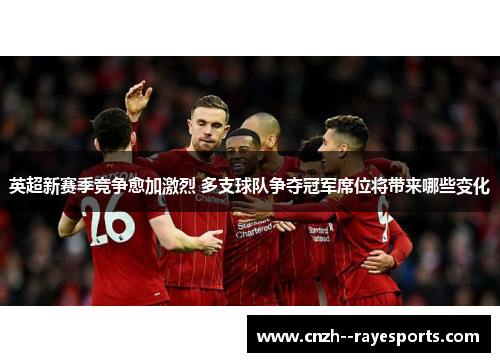 英超新赛季竞争愈加激烈 多支球队争夺冠军席位将带来哪些变化 英超新赛季竞争愈加激烈 多支球队争夺冠军席位将带来哪些变化