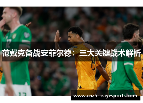 范戴克备战安菲尔德：三大关键战术解析