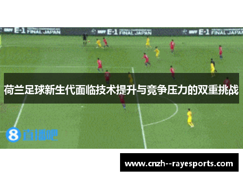 荷兰足球新生代面临技术提升与竞争压力的双重挑战 荷兰足球新生代面临技术提升与竞争压力的双重挑战