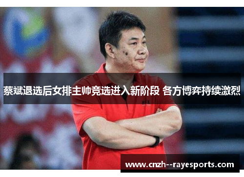 蔡斌退选后女排主帅竞选进入新阶段 各方博弈持续激烈