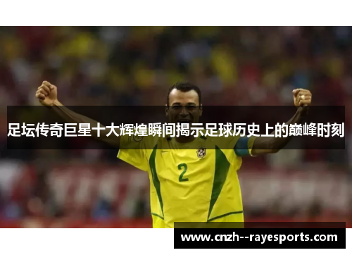 足坛传奇巨星十大辉煌瞬间揭示足球历史上的巅峰时刻 足坛传奇巨星十大辉煌瞬间揭示足球历史上的巅峰时刻
