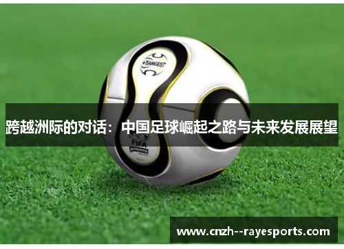 跨越洲际的对话:中国足球崛起之路与未来发展展望 跨越洲际的对话:中国足球崛起之路与未来发展展望
