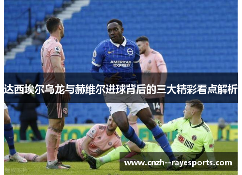 达西埃尔乌龙与赫维尔进球背后的三大精彩看点解析 达西埃尔乌龙与赫维尔进球背后的三大精彩看点解析