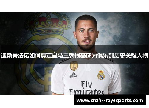 迪斯蒂法诺如何奠定皇马王朝根基成为俱乐部历史关键人物 迪斯蒂法诺如何奠定皇马王朝根基成为俱乐部历史关键人物