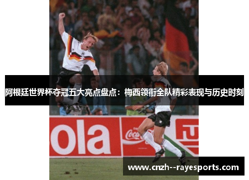 阿根廷世界杯夺冠五大亮点盘点：梅西领衔全队精彩表现与历史时刻