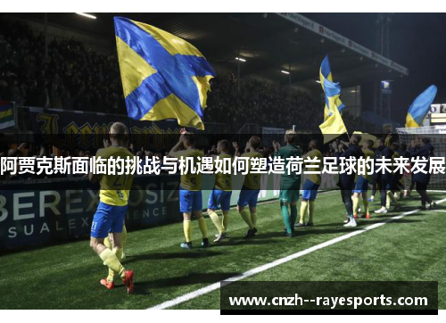 阿贾克斯面临的挑战与机遇如何塑造荷兰足球的未来发展