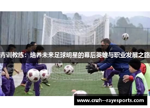 青训教练：培养未来足球明星的幕后英雄与职业发展之路