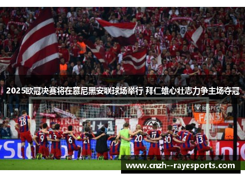 2025欧冠决赛将在慕尼黑安联球场举行 拜仁雄心壮志力争主场夺冠