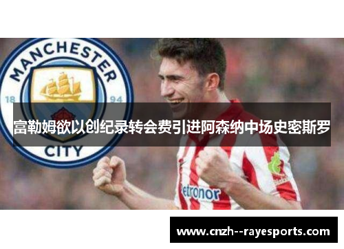 富勒姆欲以创纪录转会费引进阿森纳中场史密斯罗