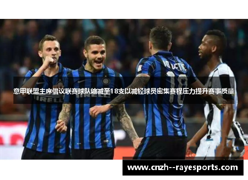 意甲联盟主席倡议联赛球队缩减至18支以减轻球员密集赛程压力提升赛事质量