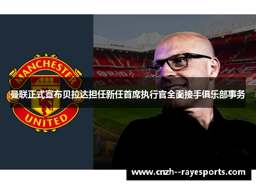 曼联正式宣布贝拉达担任新任首席执行官全面接手俱乐部事务