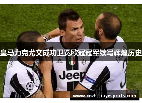 皇马力克尤文成功卫冕欧冠冠军续写辉煌历史