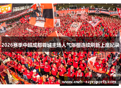 2026赛季中超成都蓉城主场人气爆棚连续刷新上座纪录