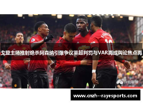 戈登主场推射绝杀阿森纳引爆争议英超判罚与VAR再成舆论焦点再