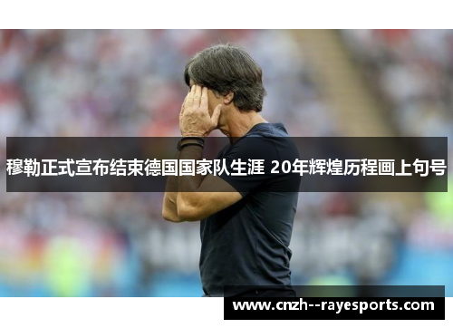 穆勒正式宣布结束德国国家队生涯 20年辉煌历程画上句号 穆勒正式宣布结束德国国家队生涯 20年辉煌历程画上句号