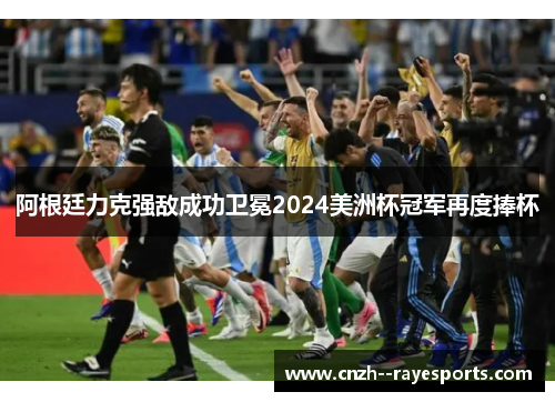 阿根廷力克强敌成功卫冕2024美洲杯冠军再度捧杯 阿根廷力克强敌成功卫冕2024美洲杯冠军再度捧杯