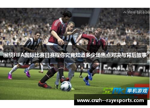 围绕FIFA国际比赛日赛程你究竟知道多少场焦点对决与背后故事 围绕FIFA国际比赛日赛程你究竟知道多少场焦点对决与背后故事