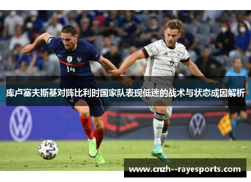 库卢塞夫斯基对阵比利时国家队表现低迷的战术与状态成因解析 库卢塞夫斯基对阵比利时国家队表现低迷的战术与状态成因解析