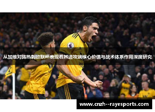 从加维对阵热刺欧联杯表现看其进攻端核心价值与战术体系作用深度研究 从加维对阵热刺欧联杯表现看其进攻端核心价值与战术体系作用深度研究