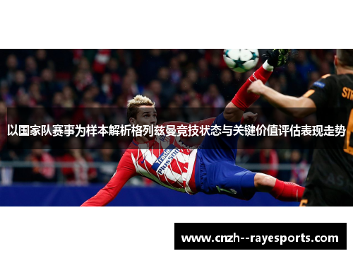 以国家队赛事为样本解析格列兹曼竞技状态与关键价值评估表现走势 以国家队赛事为样本解析格列兹曼竞技状态与关键价值评估表现走势