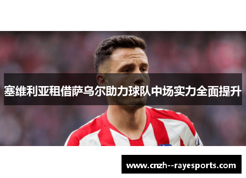 塞维利亚租借萨乌尔助力球队中场实力全面提升 塞维利亚租借萨乌尔助力球队中场实力全面提升