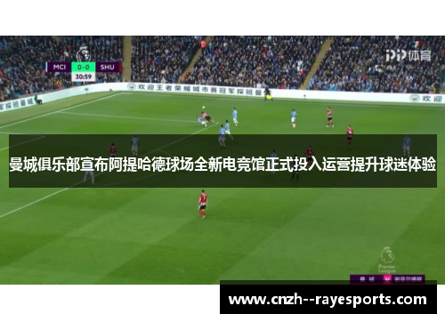 曼城俱乐部宣布阿提哈德球场全新电竞馆正式投入运营提升球迷体验