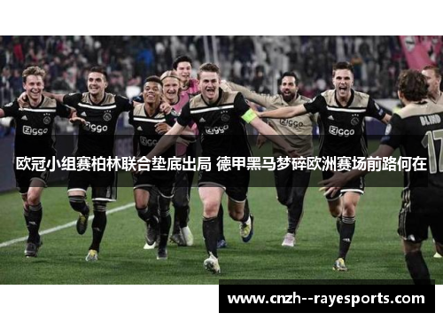 欧冠小组赛柏林联合垫底出局 德甲黑马梦碎欧洲赛场前路何在 欧冠小组赛柏林联合垫底出局 德甲黑马梦碎欧洲赛场前路何在