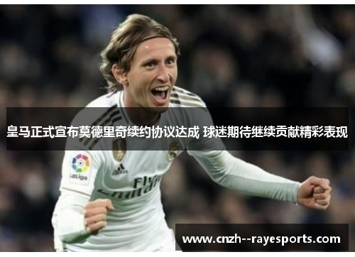 皇马正式宣布莫德里奇续约协议达成 球迷期待继续贡献精彩表现 皇马正式宣布莫德里奇续约协议达成 球迷期待继续贡献精彩表现