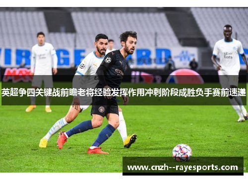 英超争四关键战前瞻老将经验发挥作用冲刺阶段成胜负手赛前速递 英超争四关键战前瞻老将经验发挥作用冲刺阶段成胜负手赛前速递